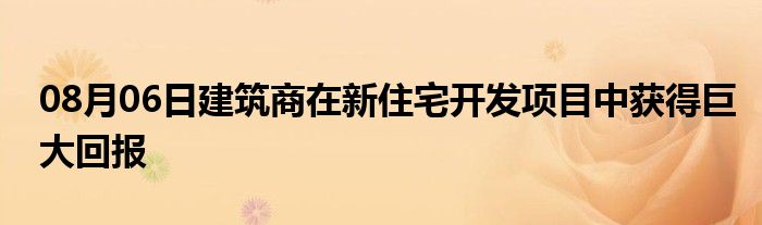 08月06日建筑商在新住宅开发项目中获得巨大回报