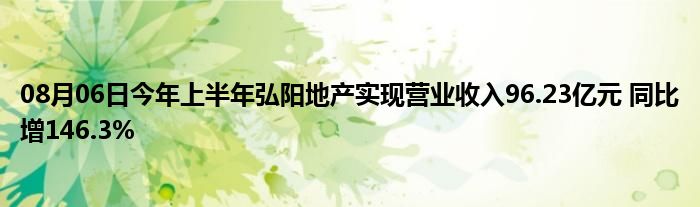 08月06日今年上半年弘阳地产实现营业收入96.23亿元 同比增146.3%