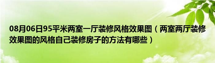 08月06日95平米两室一厅装修风格效果图（两室两厅装修效果图的风格自己装修房子的方法有哪些）