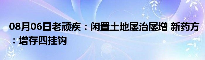 08月06日老顽疾：闲置土地屡治屡增 新药方：增存四挂钩