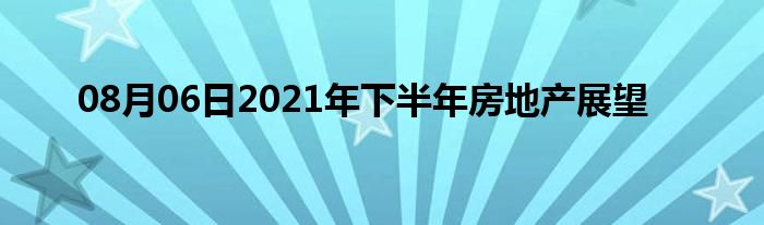 08月06日2021年下半年房地产展望