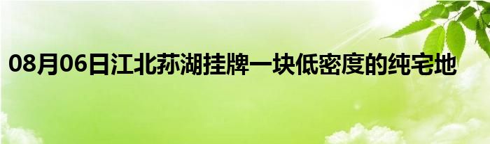 08月06日江北荪湖挂牌一块低密度的纯宅地