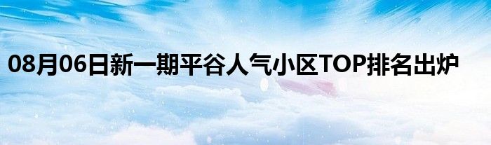 08月06日新一期平谷人气小区TOP排名出炉