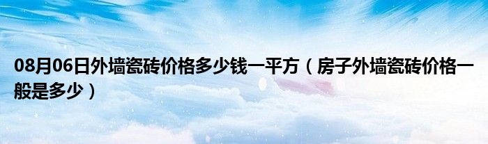 08月06日外墙瓷砖价格多少钱一平方（房子外墙瓷砖价格一般是多少）