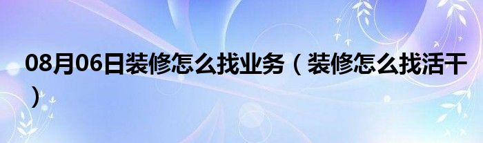 08月06日装修怎么找业务（装修怎么找活干）