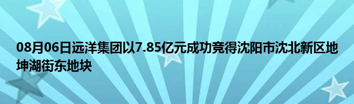 08月06日远洋集团以7.85亿元成功竞得沈阳市沈北新区地坤湖街东地块