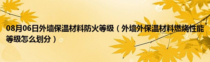 08月06日外墙保温材料防火等级（外墙外保温材料燃烧性能等级怎么划分）