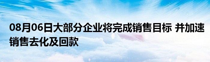 08月06日大部分企业将完成销售目标 并加速销售去化及回款