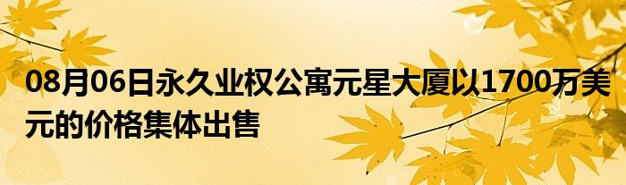 08月06日永久业权公寓元星大厦以1700万美元的价格集体出售