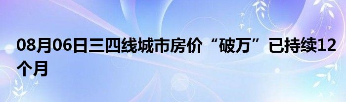 08月06日三四线城市房价“破万”已持续12个月