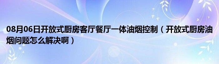 08月06日开放式厨房客厅餐厅一体油烟控制（开放式厨房油烟问题怎么解决啊）