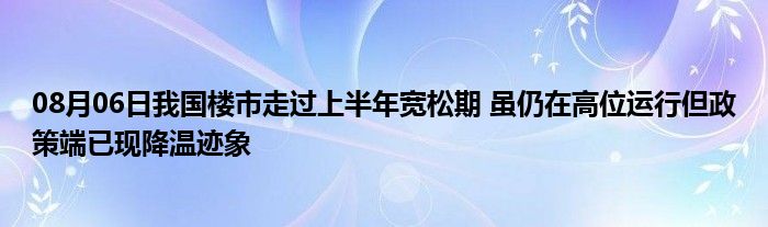 08月06日我国楼市走过上半年宽松期 虽仍在高位运行但政策端已现降温迹象