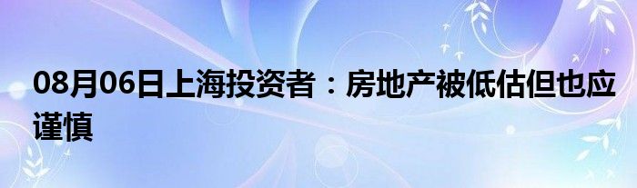 08月06日上海投资者：房地产被低估但也应谨慎