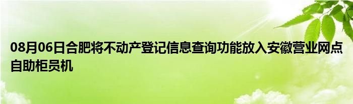 08月06日合肥将不动产登记信息查询功能放入安徽营业网点自助柜员机