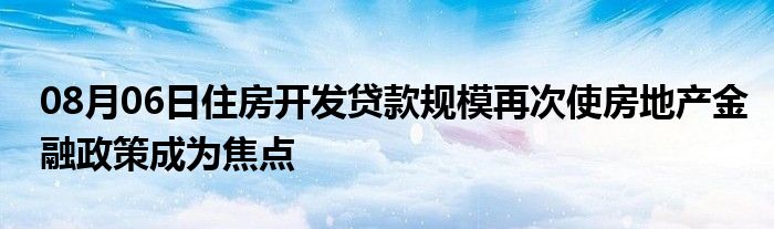 08月06日住房开发贷款规模再次使房地产金融政策成为焦点