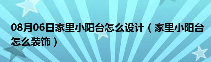 08月06日家里小阳台怎么设计（家里小阳台怎么装饰）