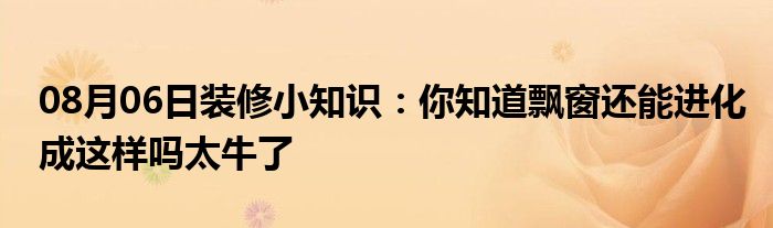 08月06日装修小知识：你知道飘窗还能进化成这样吗太牛了