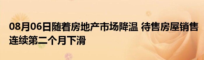 08月06日随着房地产市场降温 待售房屋销售连续第二个月下滑