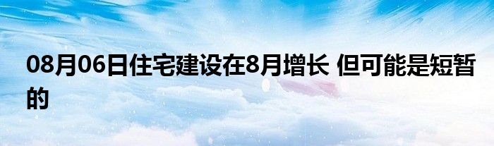 08月06日住宅建设在8月增长 但可能是短暂的