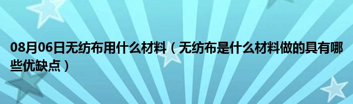 08月06日无纺布用什么材料（无纺布是什么材料做的具有哪些优缺点）