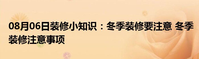 08月06日装修小知识：冬季装修要注意 冬季装修注意事项