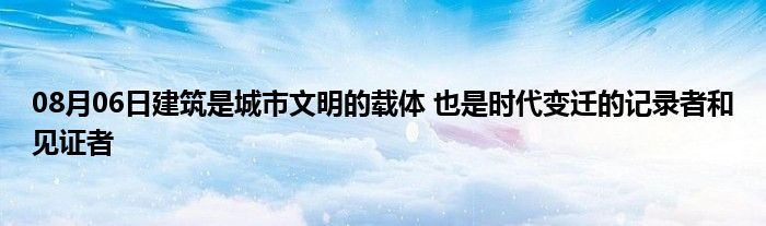 08月06日建筑是城市文明的载体 也是时代变迁的记录者和见证者