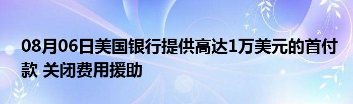 08月06日美国银行提供高达1万美元的首付款 关闭费用援助