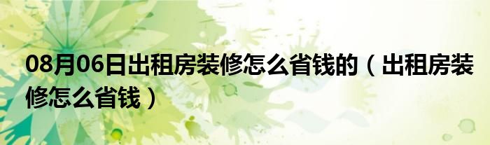 08月06日出租房装修怎么省钱的（出租房装修怎么省钱）