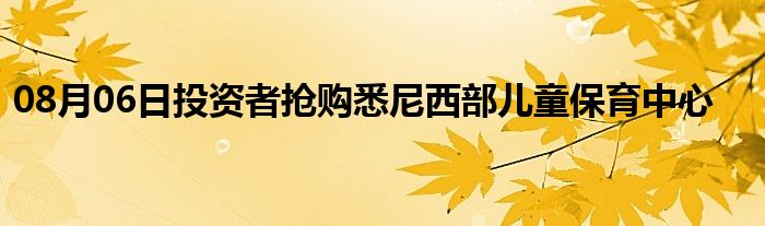 08月06日投资者抢购悉尼西部儿童保育中心