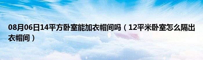 08月06日14平方卧室能加衣帽间吗（12平米卧室怎么隔出衣帽间）