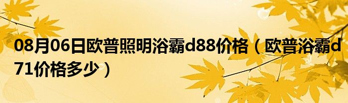 08月06日欧普照明浴霸d88价格（欧普浴霸d71价格多少）