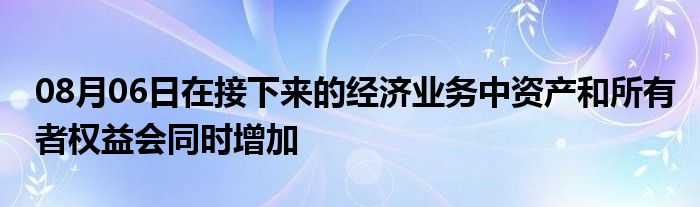 08月06日在接下来的经济业务中资产和所有者权益会同时增加