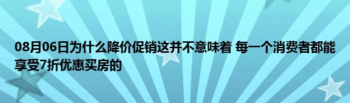 08月06日为什么降价促销这并不意味着 每一个消费者都能享受7折优惠买房的