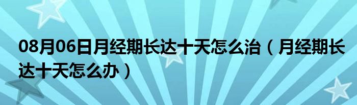 08月06日月经期长达十天怎么治（月经期长达十天怎么办）