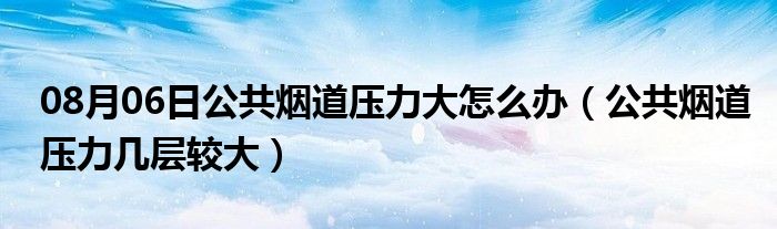 08月06日公共烟道压力大怎么办（公共烟道压力几层较大）