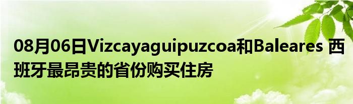 08月06日Vizcayaguipuzcoa和Baleares 西班牙最昂贵的省份购买住房