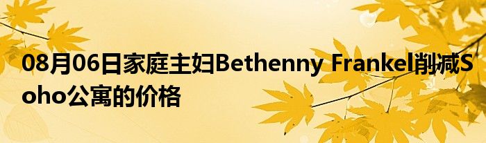 08月06日家庭主妇Bethenny Frankel削减Soho公寓的价格