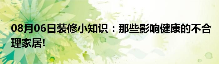 08月06日装修小知识：那些影响健康的不合理家居!