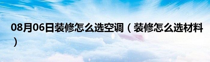 08月06日装修怎么选空调（装修怎么选材料）