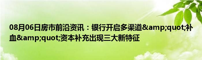 08月06日房市前沿资讯：银行开启多渠道&quot;补血&quot;资本补充出现三大新特征