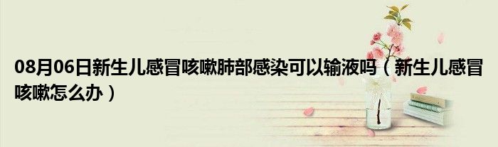 08月06日新生儿感冒咳嗽肺部感染可以输液吗（新生儿感冒咳嗽怎么办）