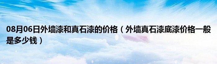 08月06日外墙漆和真石漆的价格（外墙真石漆底漆价格一般是多少钱）