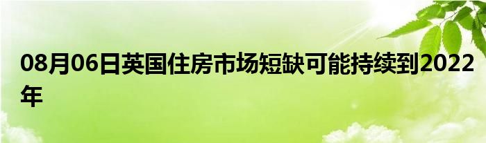 08月06日英国住房市场短缺可能持续到2022年