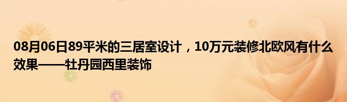 08月06日89平米的三居室设计，10万元装修北欧风有什么效果——牡丹园西里装饰