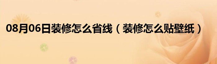 08月06日装修怎么省线（装修怎么贴壁纸）