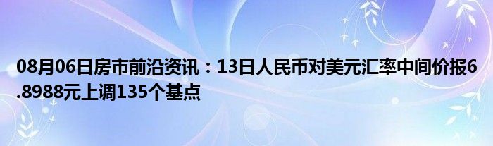 08月06日房市前沿资讯：13日人民币对美元汇率中间价报6.8988元上调135个基点