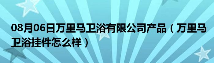 08月06日万里马卫浴有限公司产品（万里马卫浴挂件怎么样）