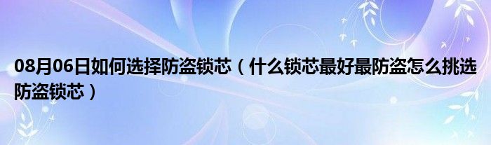 08月06日如何选择防盗锁芯（什么锁芯最好最防盗怎么挑选防盗锁芯）