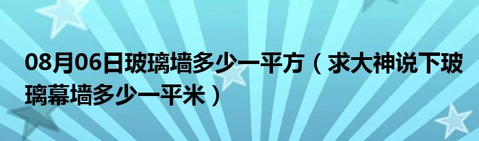 08月06日玻璃墙多少一平方（求大神说下玻璃幕墙多少一平米）