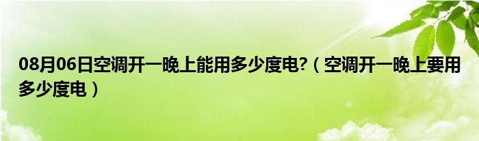 08月06日空调开一晚上能用多少度电?（空调开一晚上要用多少度电）